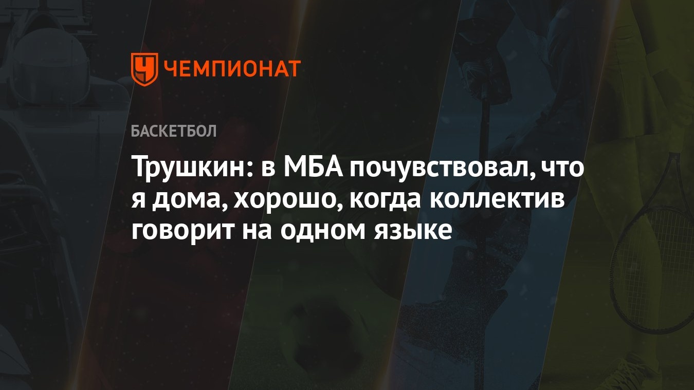 Трушкин: в МБА почувствовал, что я дома, хорошо, когда коллектив говорит на  одном языке - Чемпионат