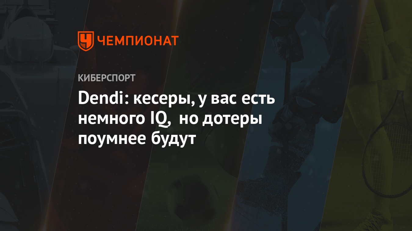 Dendi: кесеры, у вас есть немного IQ, но дотеры поумнее будут - Чемпионат