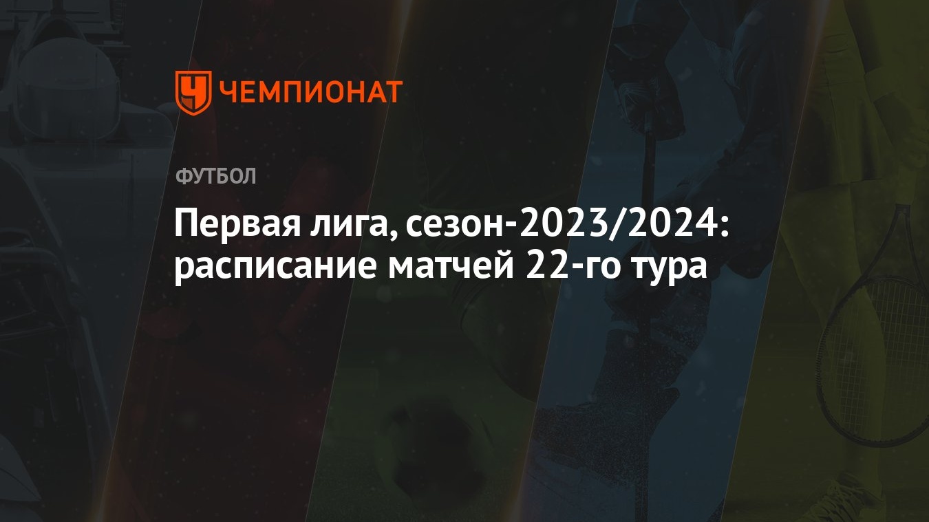 Первая лига, сезон-2023/2024: расписание матчей 22-го тура - Чемпионат