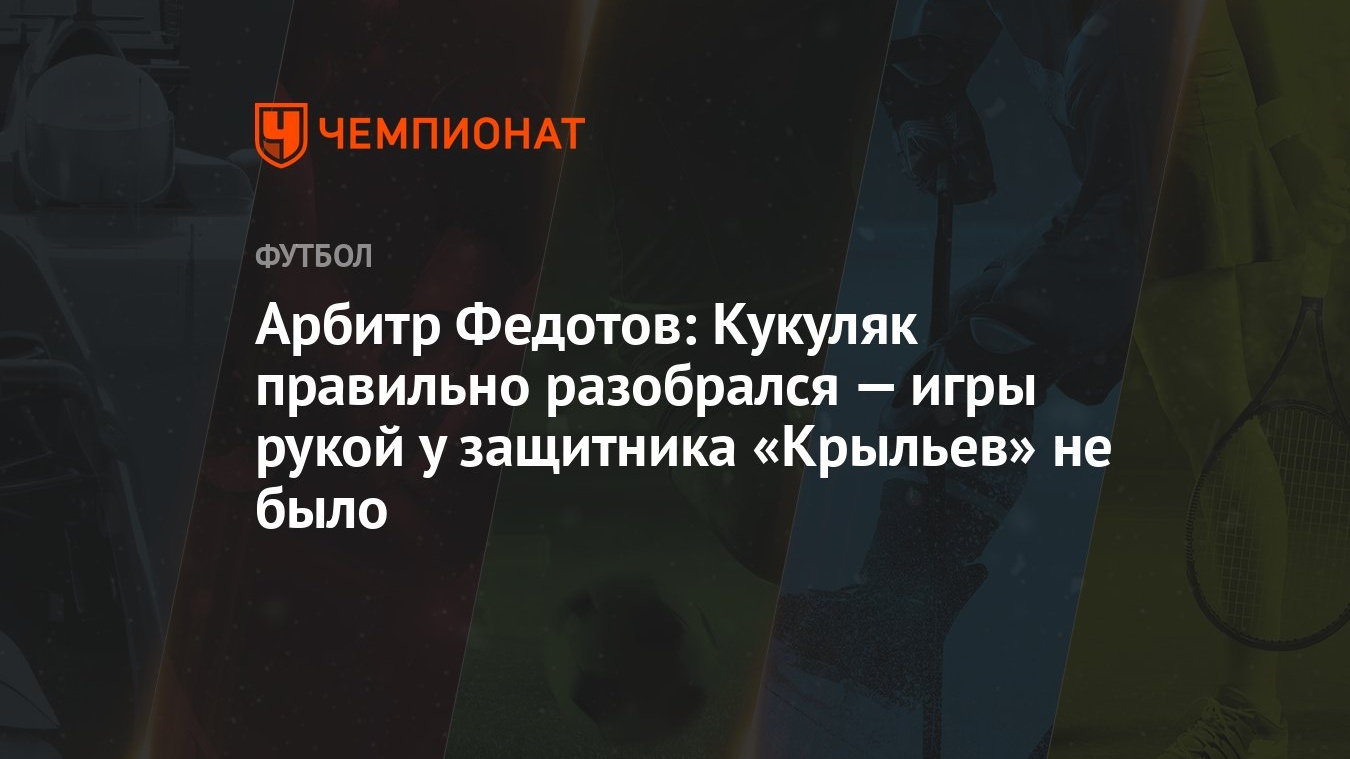 Арбитр Федотов: Кукуляк правильно разобрался — игры рукой у защитника  «Крыльев» не было - Чемпионат