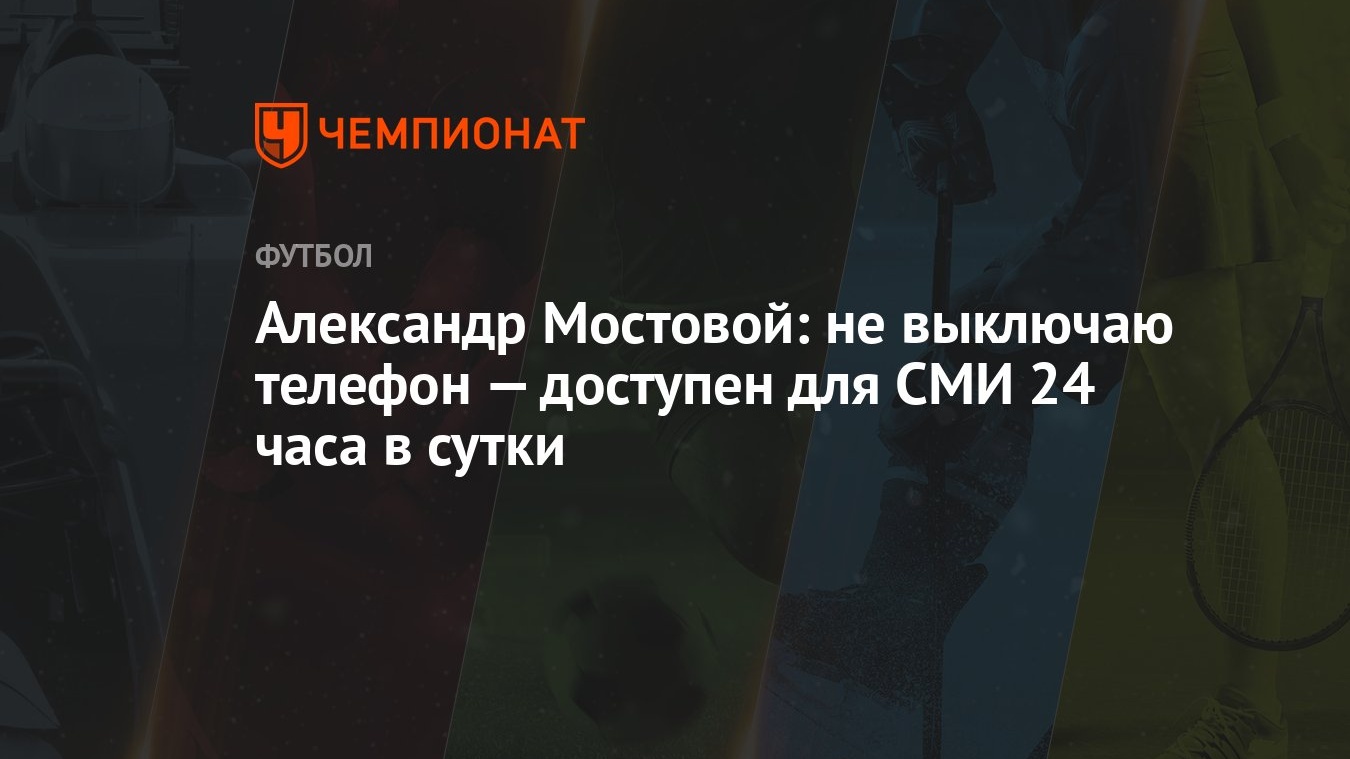 Александр Мостовой: не выключаю телефон — доступен для СМИ 24 часа в сутки  - Чемпионат