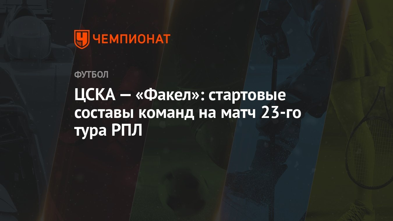 ЦСКА — «Факел»: стартовые составы команд на матч 23-го тура РПЛ - Чемпионат