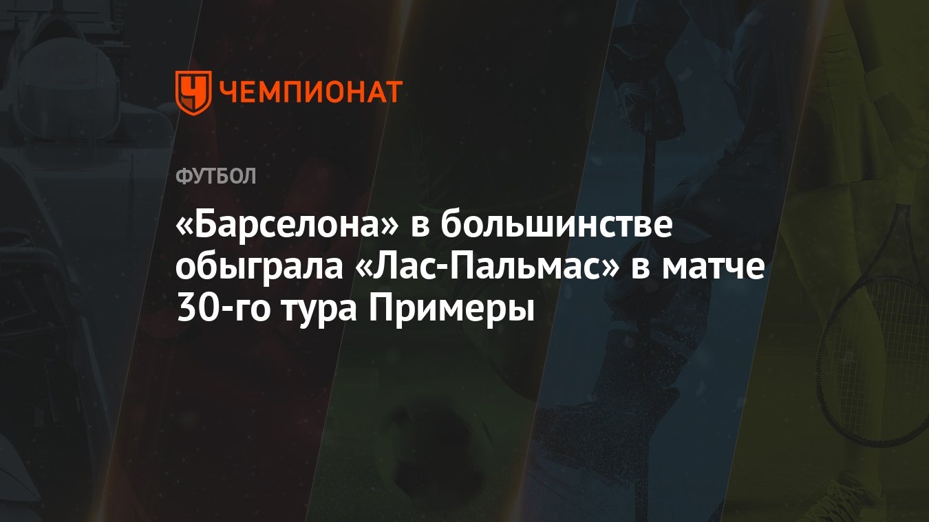 Барселона» в большинстве обыграла «Лас-Пальмас» в матче 30-го тура Примеры  - Чемпионат