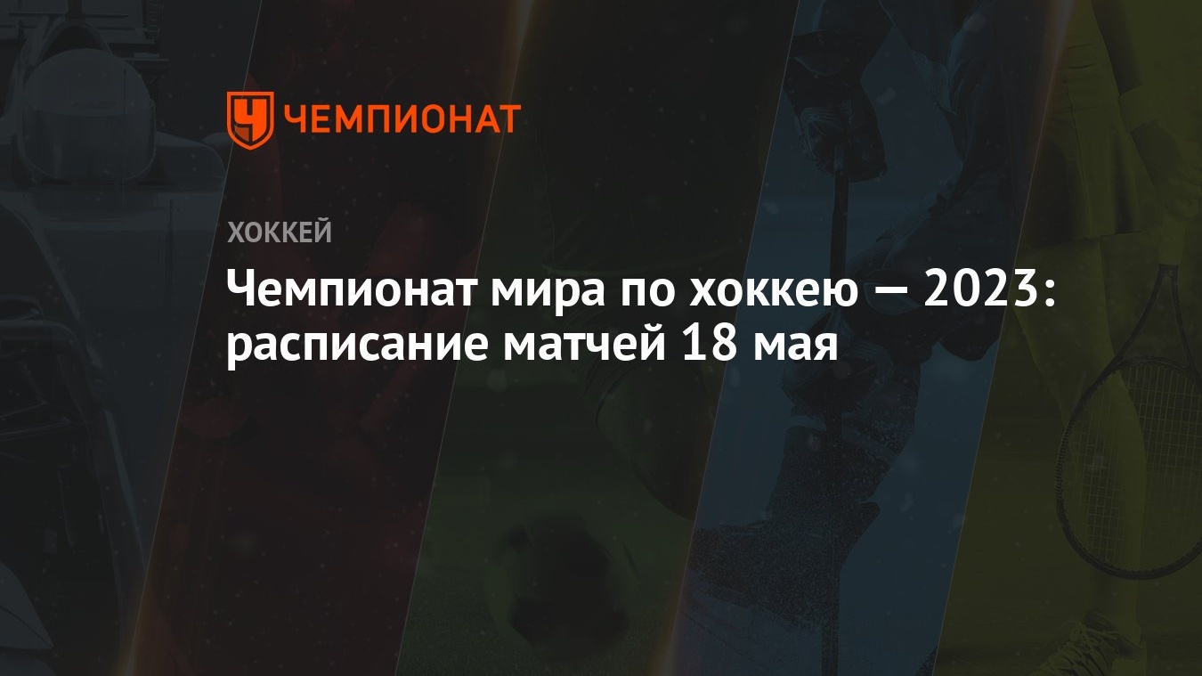 Чемпионат мира по хоккею: расписание матчей 18 мая, где смотреть трансляции  игр ЧМ-2023 в Латвии и Финляндии - Чемпионат