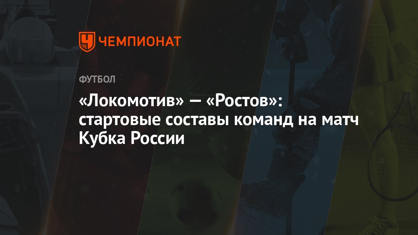 Локомотив» — «Ростов»: стартовые составы команд на матч Кубка России -  Чемпионат