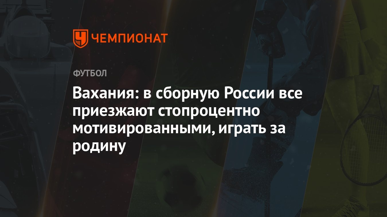 Вахания: в сборную России все приезжают стопроцентно мотивированными, играть  за родину - Чемпионат