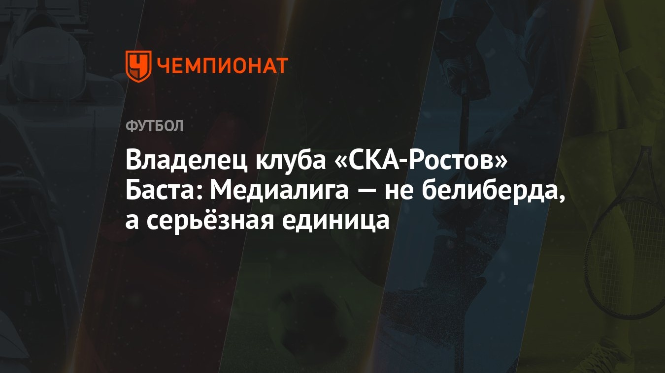 Владелец клуба «СКА-Ростов» Баста: Медиалига — не белиберда, а серьёзная  единица - Чемпионат