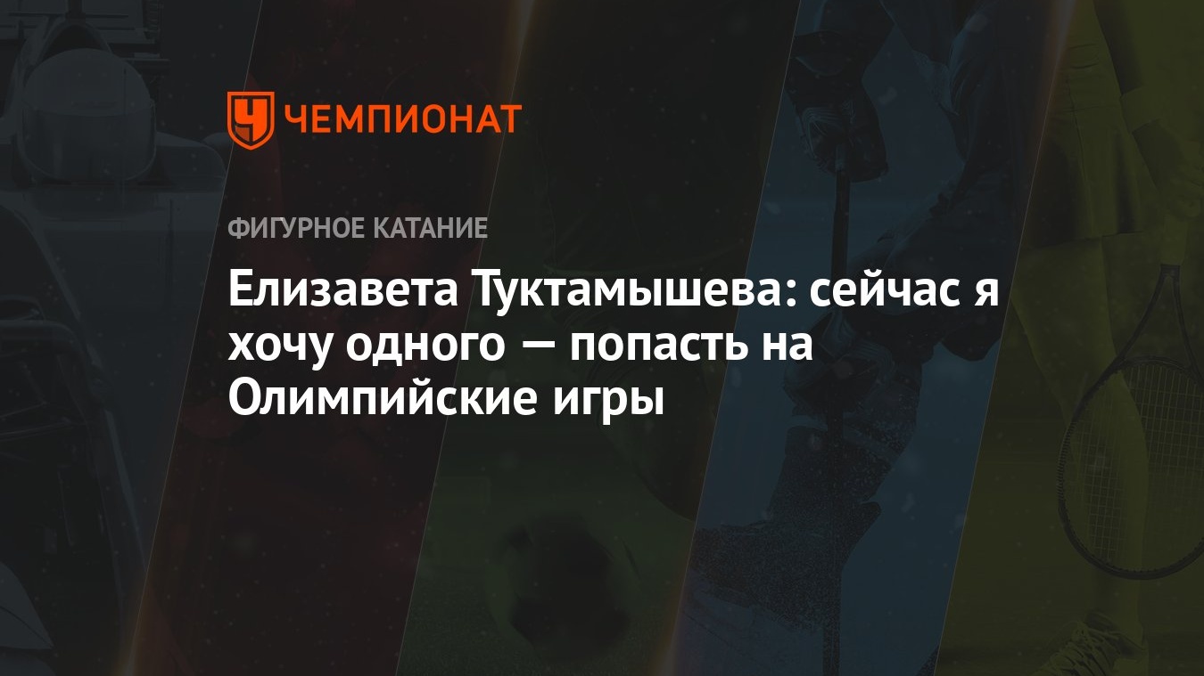 Елизавета Туктамышева: сейчас я хочу одного — попасть на Олимпийские игры -  Чемпионат