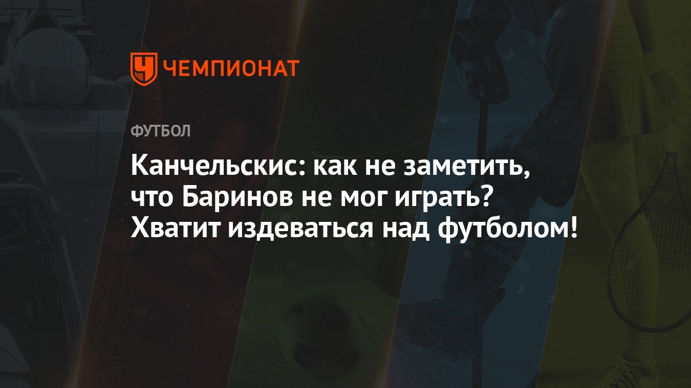 Канчельскис: как не заметить, что Баринов не мог играть? Хватит издеваться  над футболом! - Чемпионат