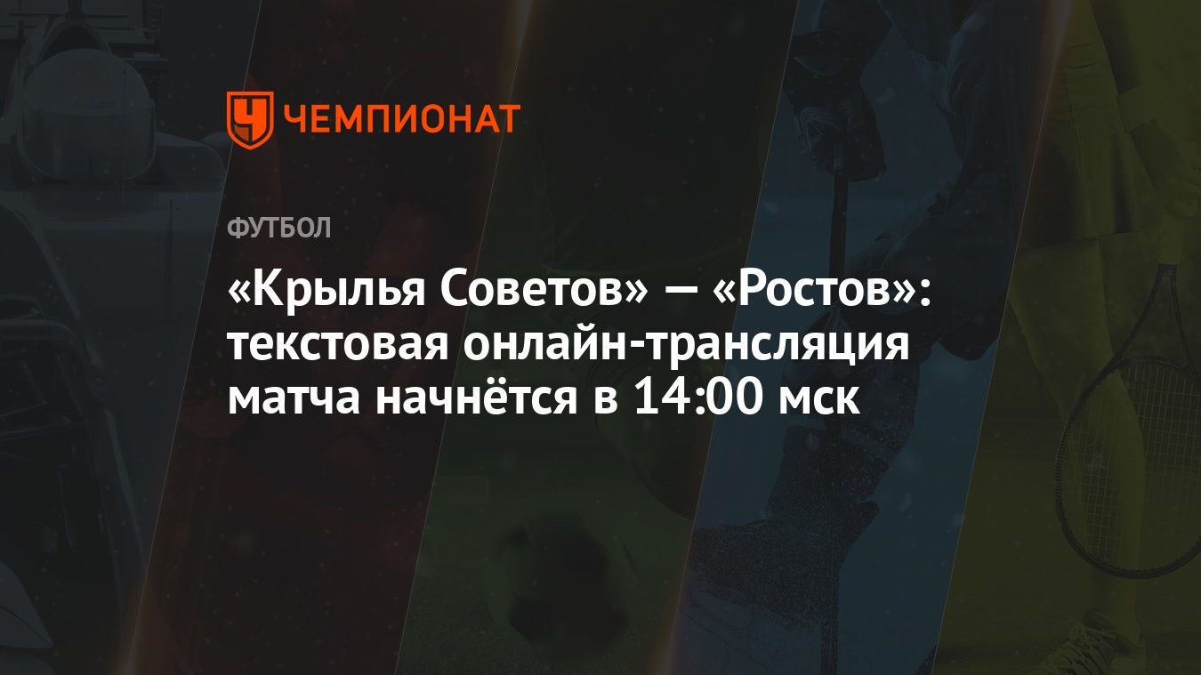 Крылья Советов» — «Ростов»: текстовая онлайн-трансляция матча начнётся в  14:00 мск - Чемпионат