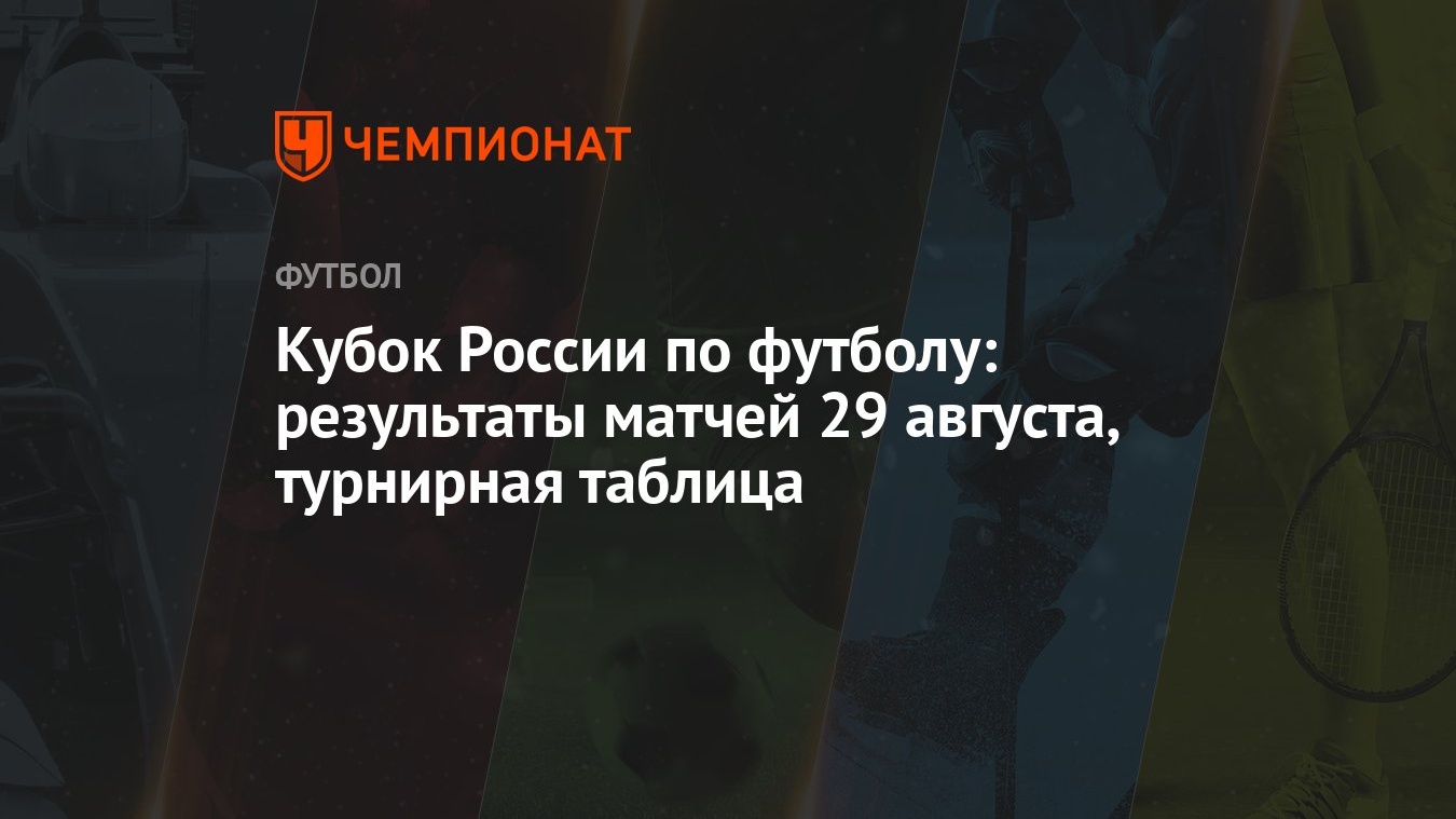 Кубок России по футболу: результаты матчей 29 августа, турнирная таблица -  Чемпионат