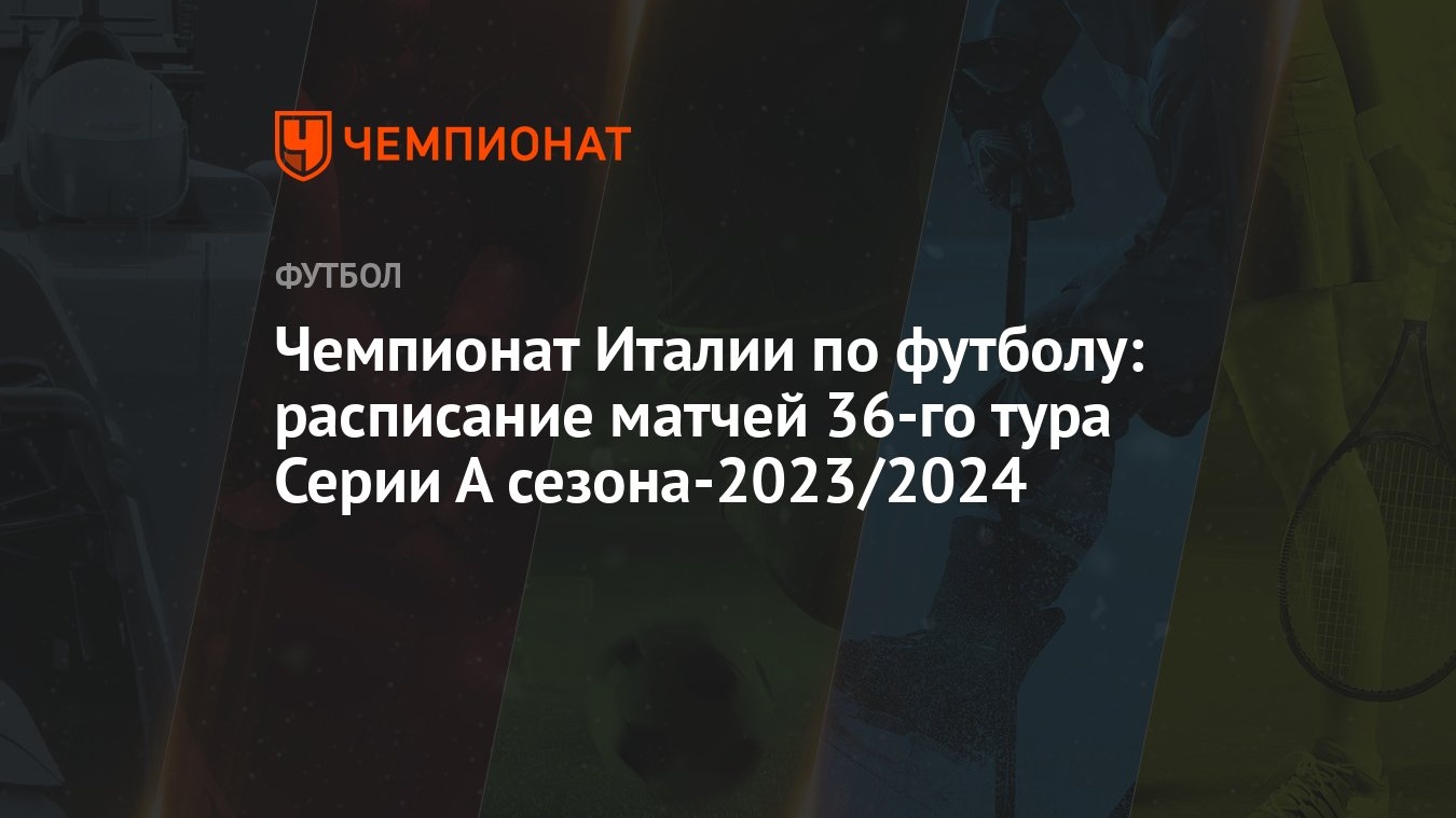 Чемпионат Италии по футболу: расписание матчей 36-го тура Серии А  сезона-2023/2024 - Чемпионат