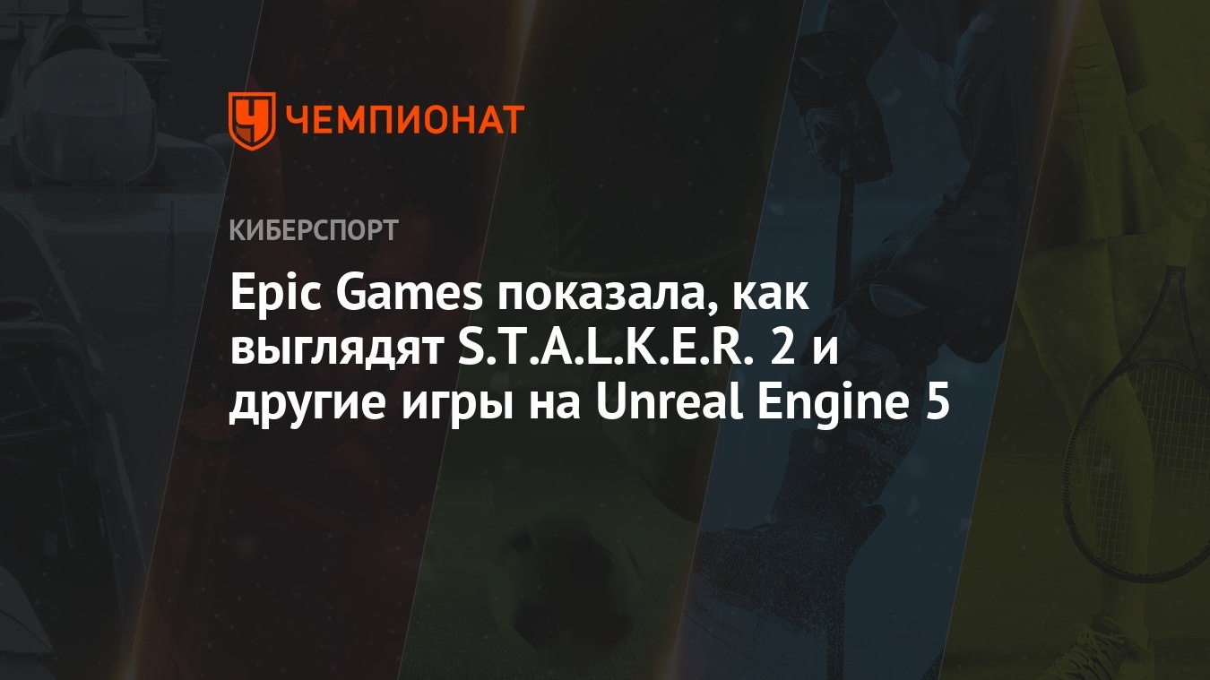 Epic Games показала, как выглядят S.T.A.L.K.E.R. 2 и другие игры на Unreal  Engine 5 - Чемпионат