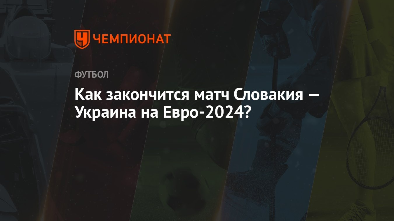 Как закончится матч Словакия — Украина на Евро-2024?