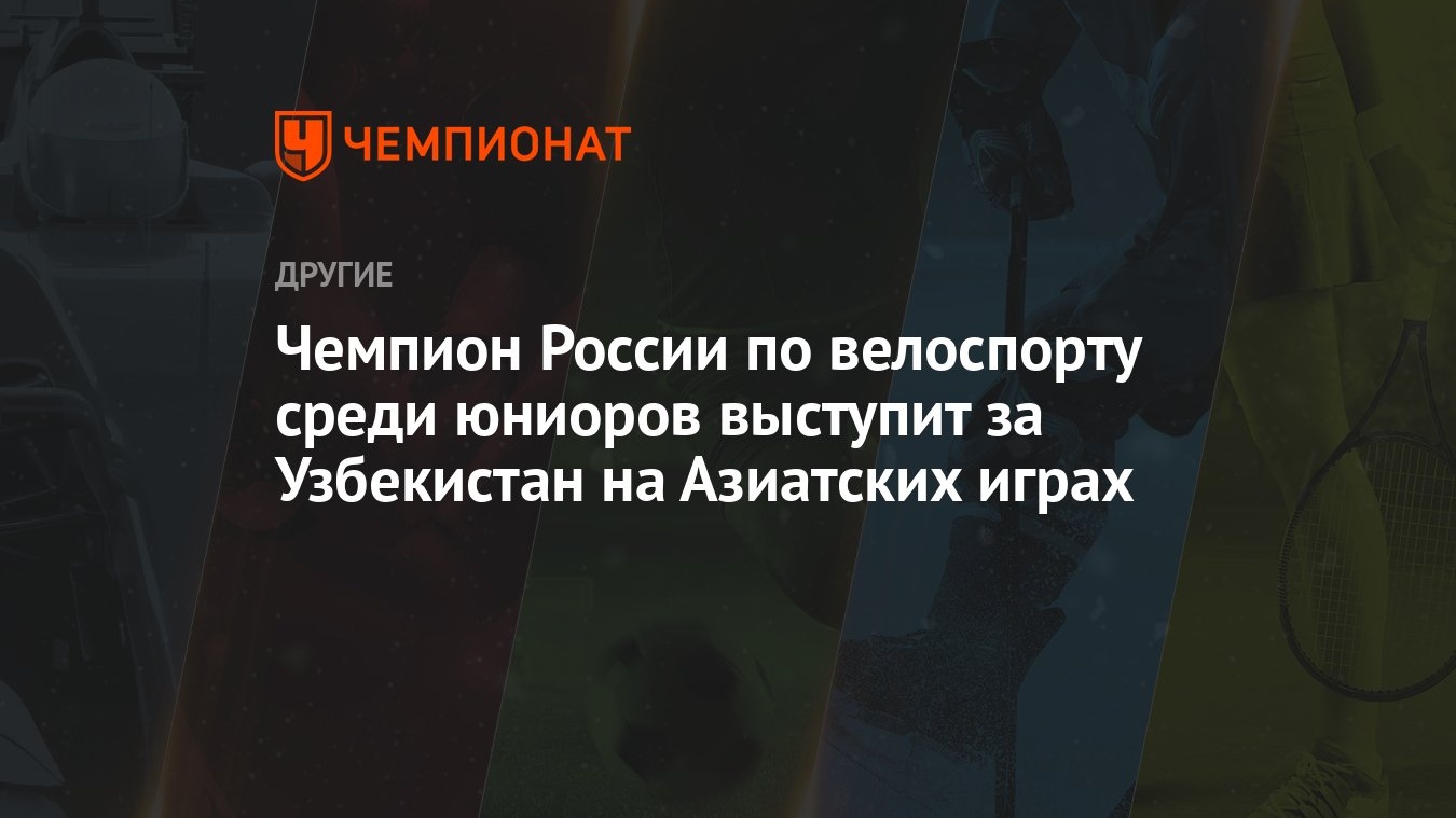 Чемпион России по велоспорту среди юниоров выступит за Узбекистан на  Азиатских играх - Чемпионат