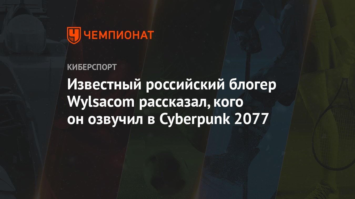 Известный российский блогер Wylsacom рассказал, кого он озвучил в Cyberpunk  2077 - Чемпионат