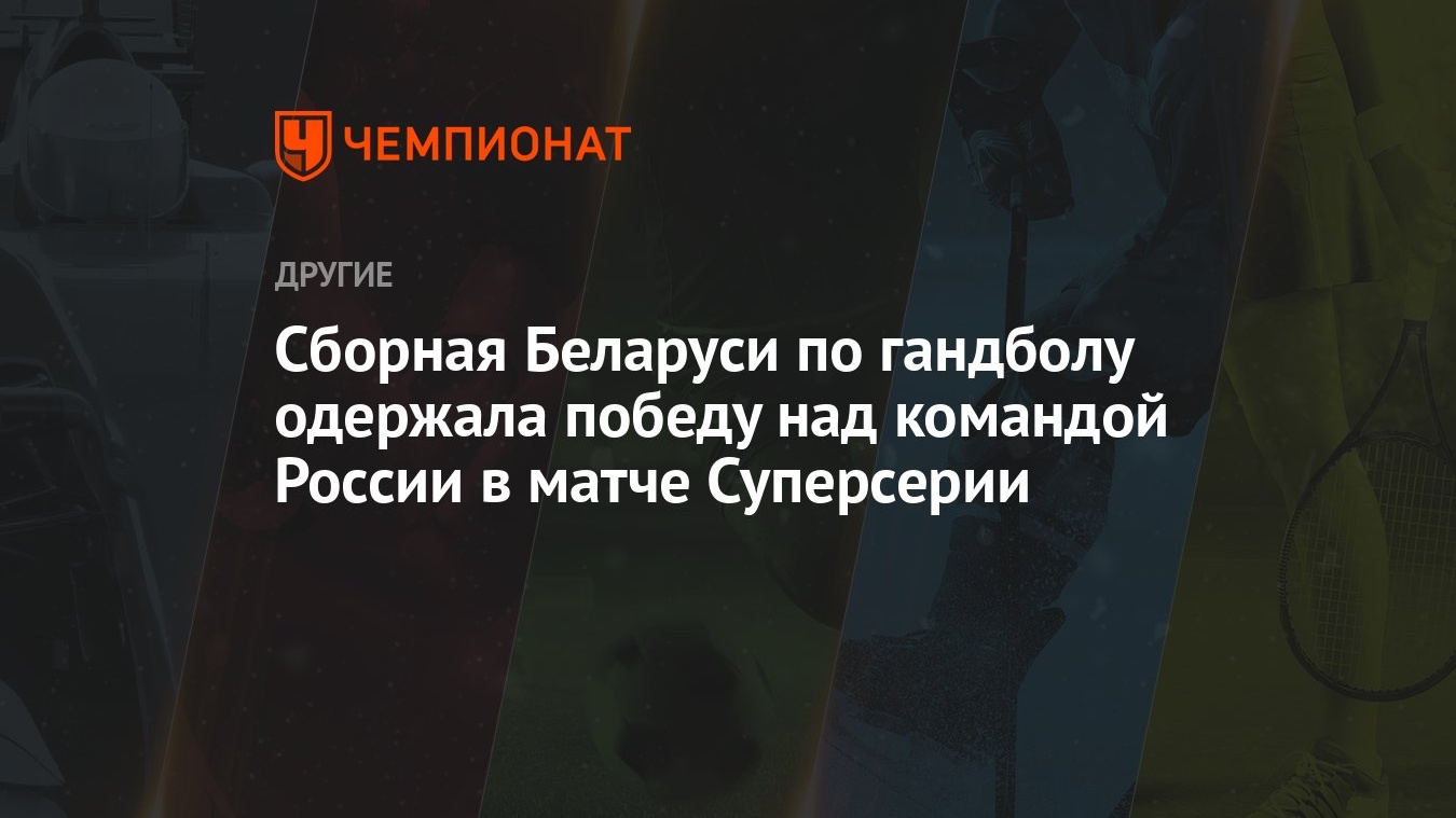 Сборная Беларуси по гандболу одержала победу над командой России в матче  Суперсерии - Чемпионат