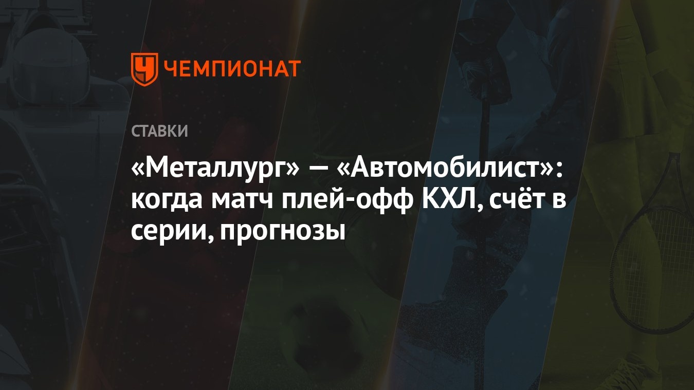 Металлург» — «Автомобилист»: когда матч плей-офф КХЛ, счёт в серии,  прогнозы - Чемпионат