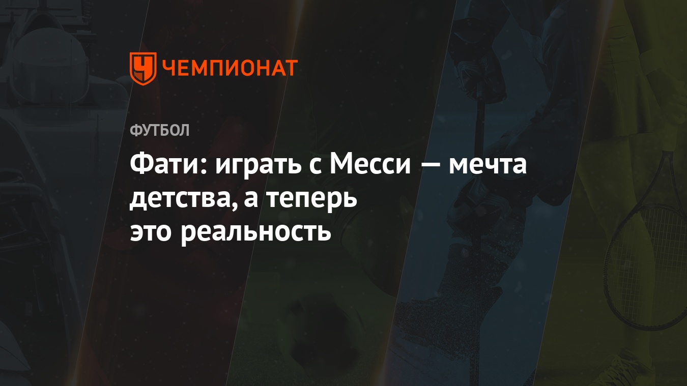 Фати: играть с Месси — мечта детства, а теперь это реальность - Чемпионат