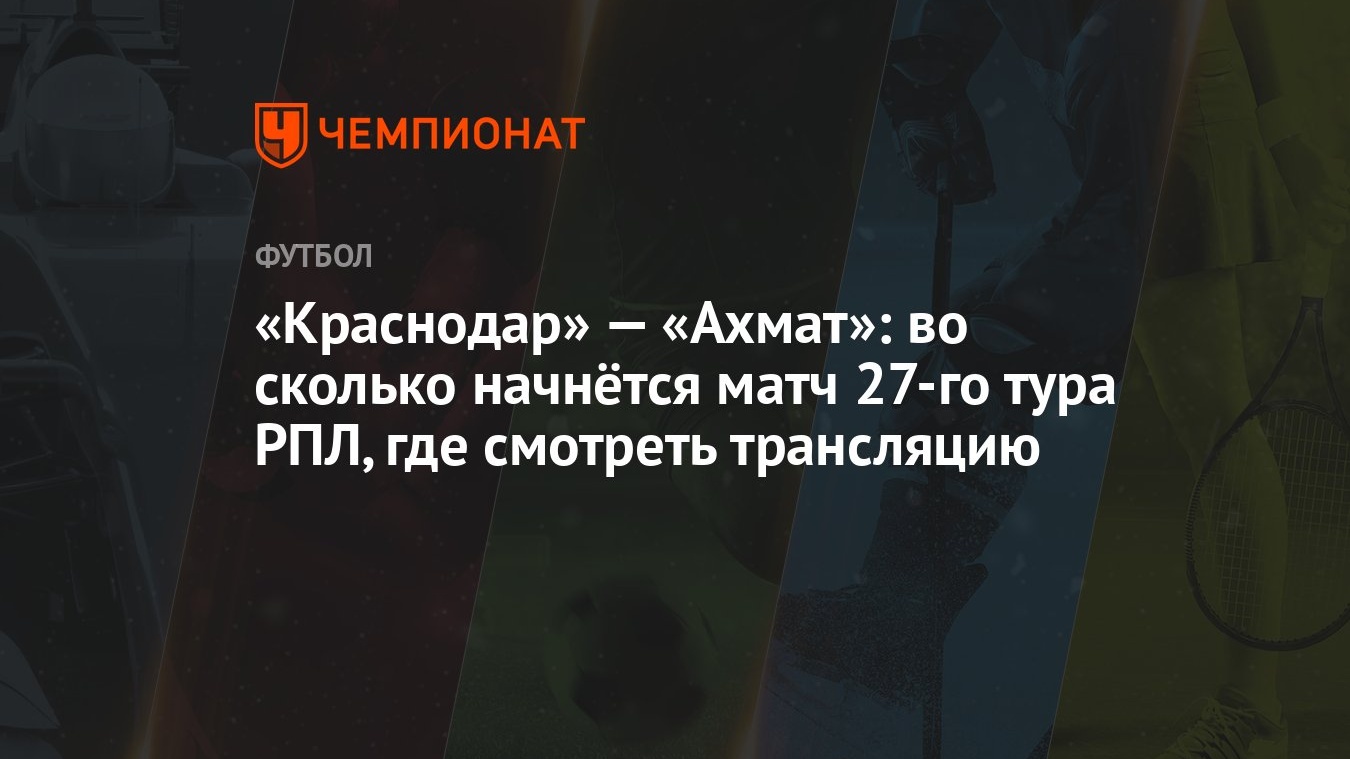 Краснодар» — «Ахмат»: во сколько начнётся матч 27-го тура РПЛ, где смотреть  трансляцию - Чемпионат