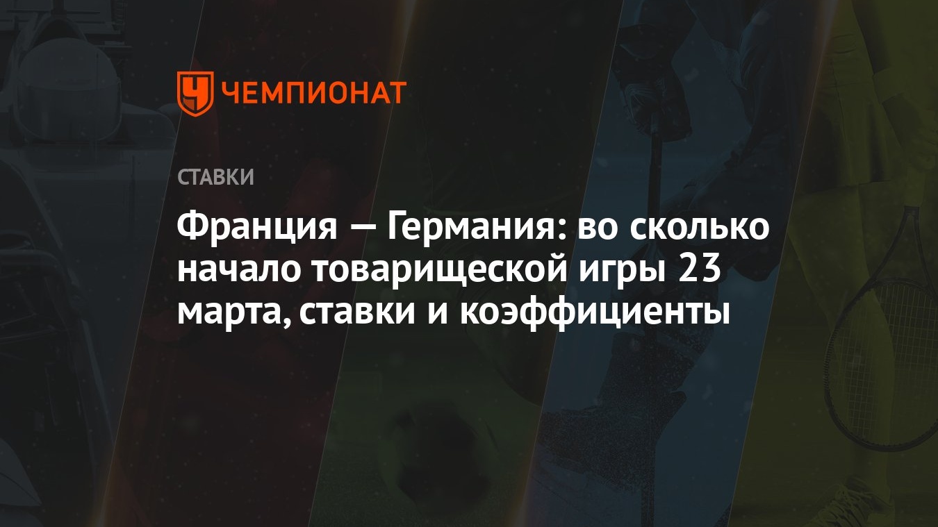 Франция — Германия: во сколько начало товарищеской игры 23 марта, ставки и  коэффициенты - Чемпионат