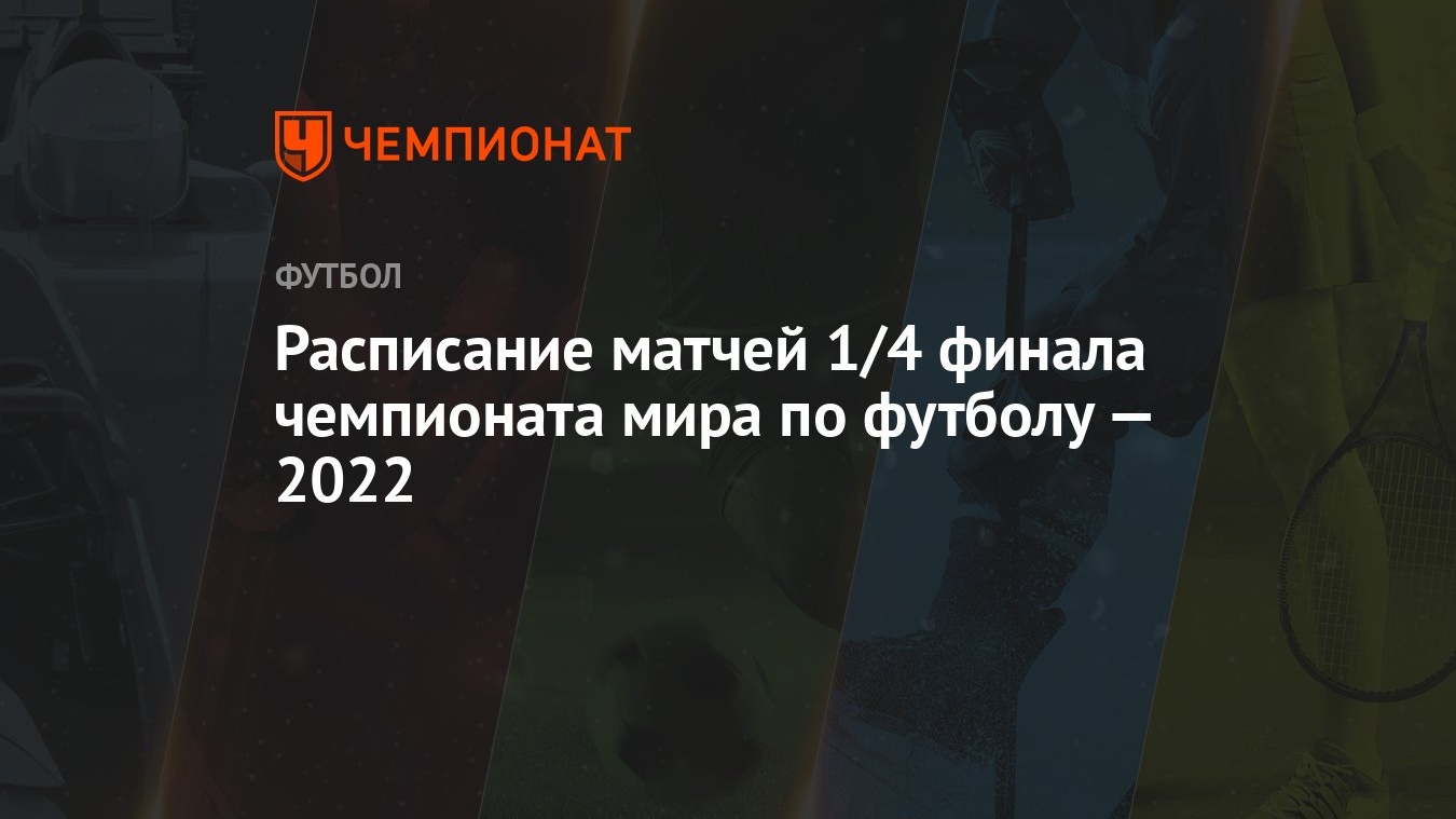 Расписание матчей 1/4 финала чемпионата мира по футболу — 2022 - Чемпионат