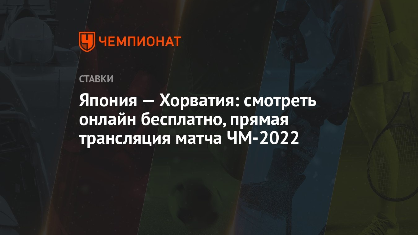 Япония — Хорватия: смотреть онлайн бесплатно, прямая трансляция матча  ЧМ-2022 - Чемпионат