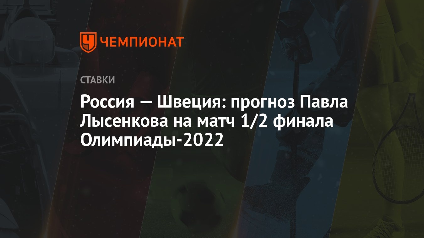 Россия — Швеция: прогноз Павла Лысенкова на матч 1/2 финала Олимпиады-2022  - Чемпионат