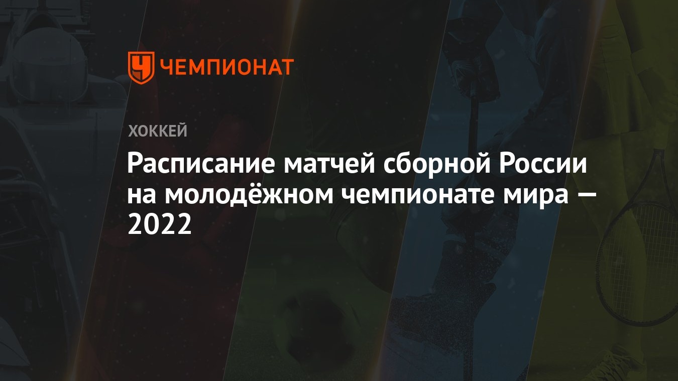 Расписание матчей сборной России на молодёжном чемпионате мира — 2022 -  Чемпионат