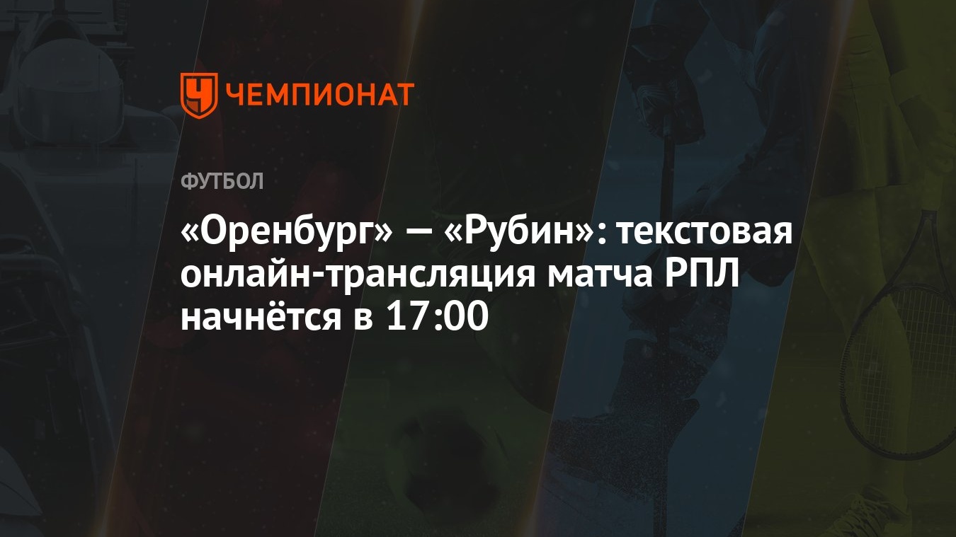 Оренбург» — «Рубин»: текстовая онлайн-трансляция матча РПЛ начнётся в 17:00  - Чемпионат