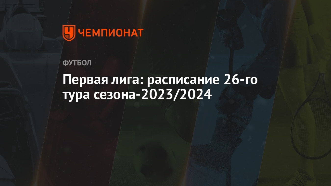 Первая лига: расписание 26-го тура сезона-2023/2024 - Чемпионат