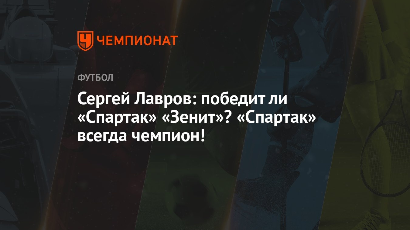 Сергей Лавров: победит ли «Спартак» «Зенит»? «Спартак» всегда чемпион! -  Чемпионат