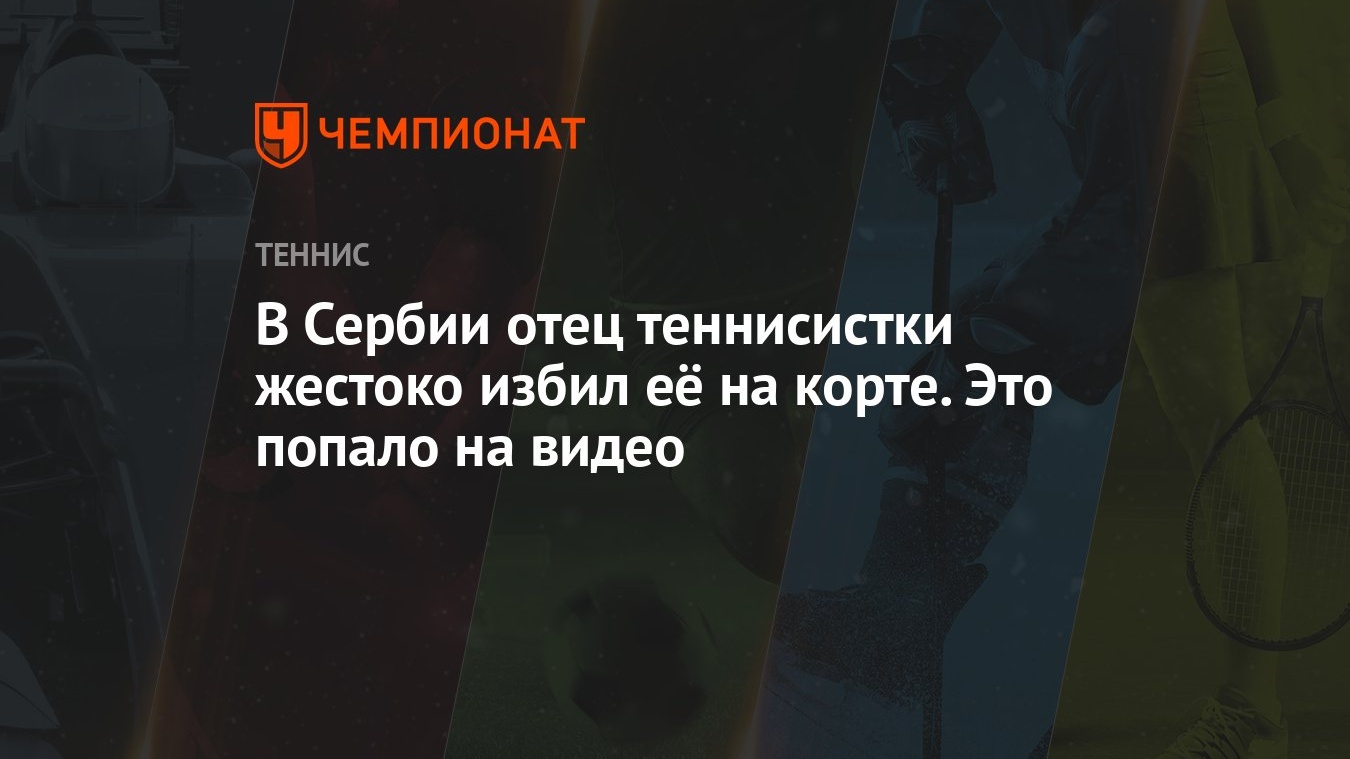 В Сербии отец теннисистки жестоко избил её на корте. Это попало на видео -  Чемпионат