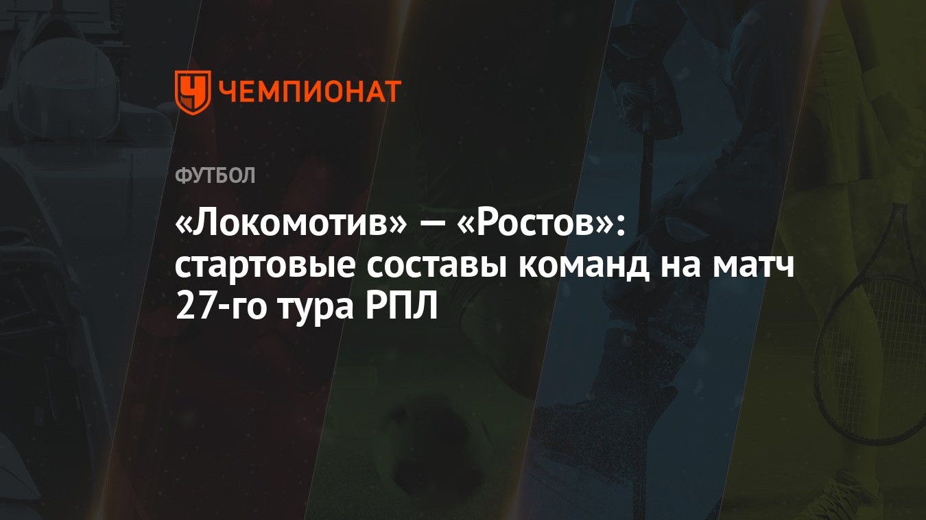 Локомотив» — «Ростов»: стартовые составы команд на матч 27-го тура РПЛ -  Чемпионат