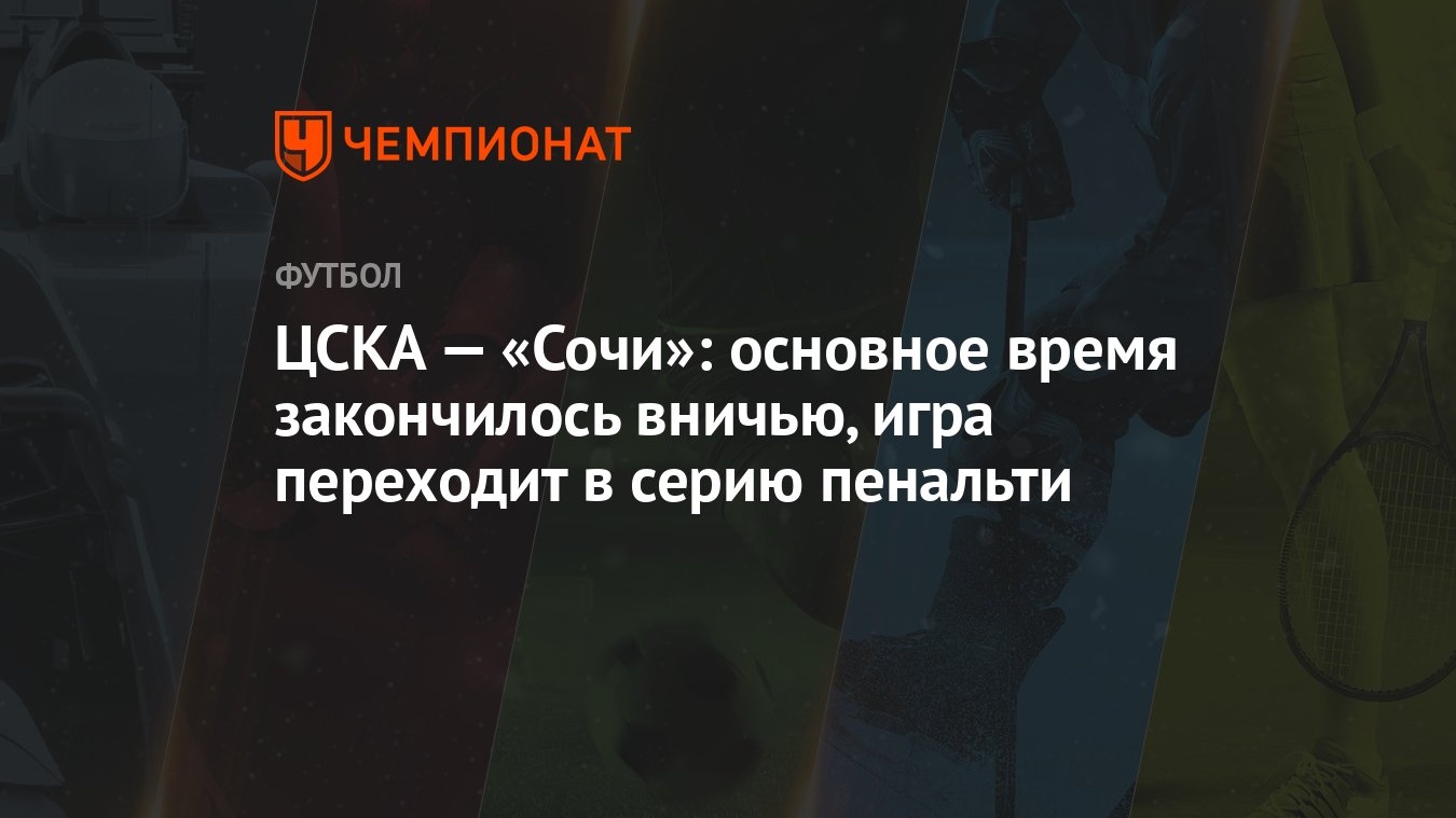 ЦСКА — «Сочи»: основное время закончилось вничью, игра переходит в серию  пенальти - Чемпионат