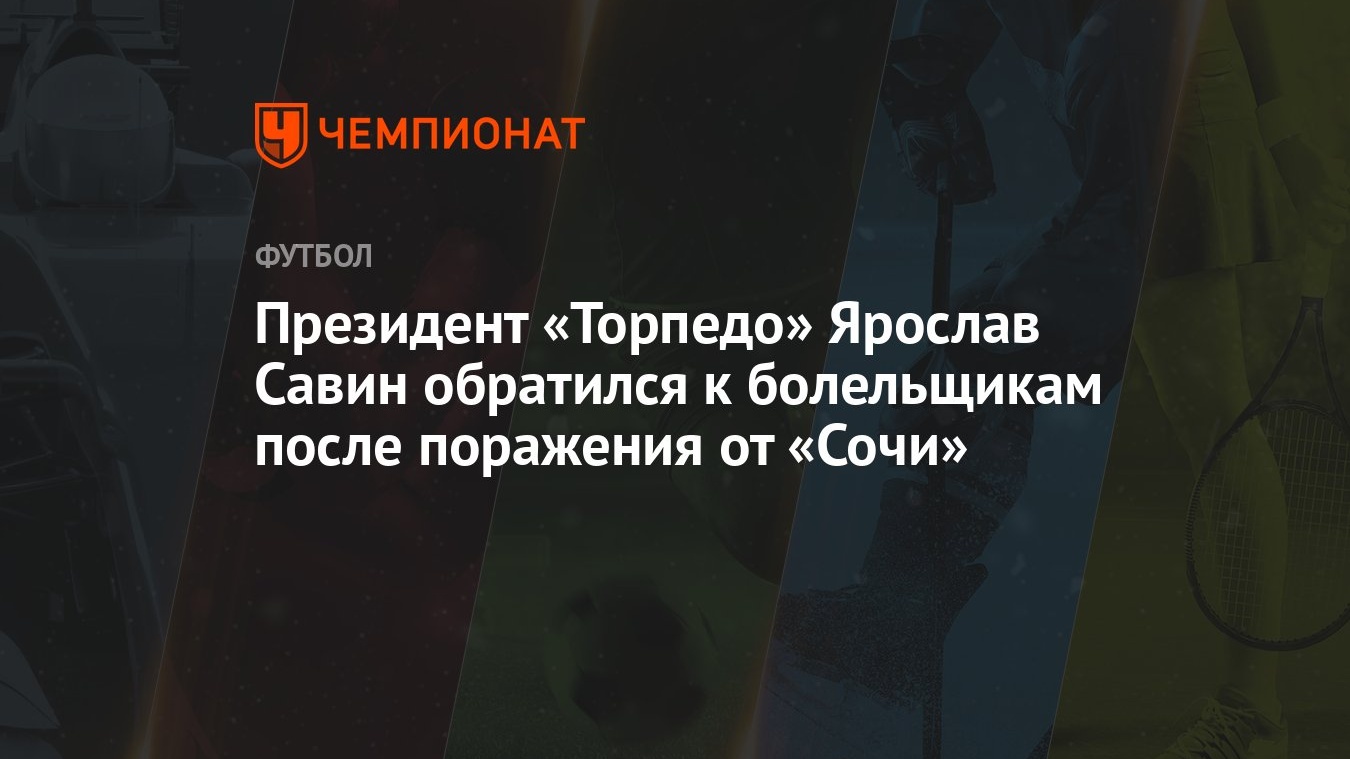 Президент «Торпедо» Ярослав Савин обратился к болельщикам после поражения  от «Сочи» - Чемпионат