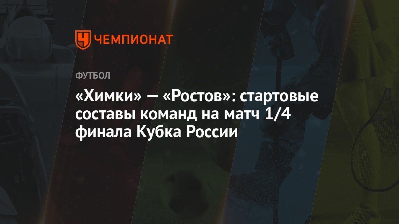 Химки» — «Ростов»: стартовые составы команд на матч 1/4 финала Кубка России  - Чемпионат