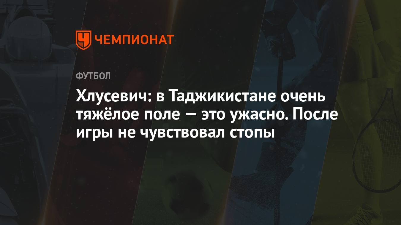 Хлусевич: в Таджикистане очень тяжёлое поле — это ужасно. После игры не  чувствовал стопы - Чемпионат