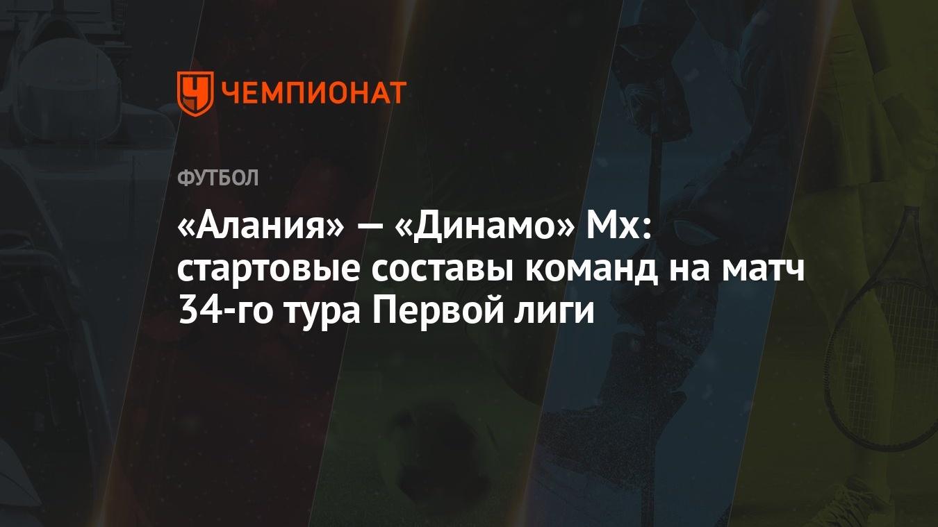 Алания» — «Динамо» Мх: стартовые составы команд на матч 34-го тура Первой  лиги - Чемпионат