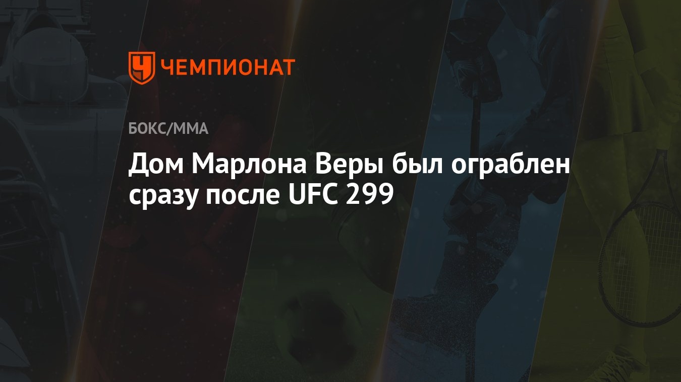 Дом Марлона Веры был ограблен сразу после UFC 299 - Чемпионат