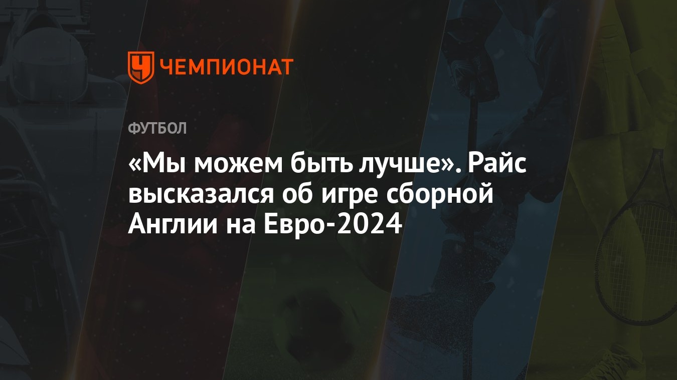 «Мы можем быть лучше». Райс высказался об игре сборной Англии на Евро-2024