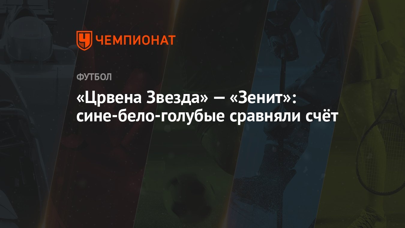 Црвена Звезда» — «Зенит»: сине-бело-голубые сравняли счёт - Чемпионат