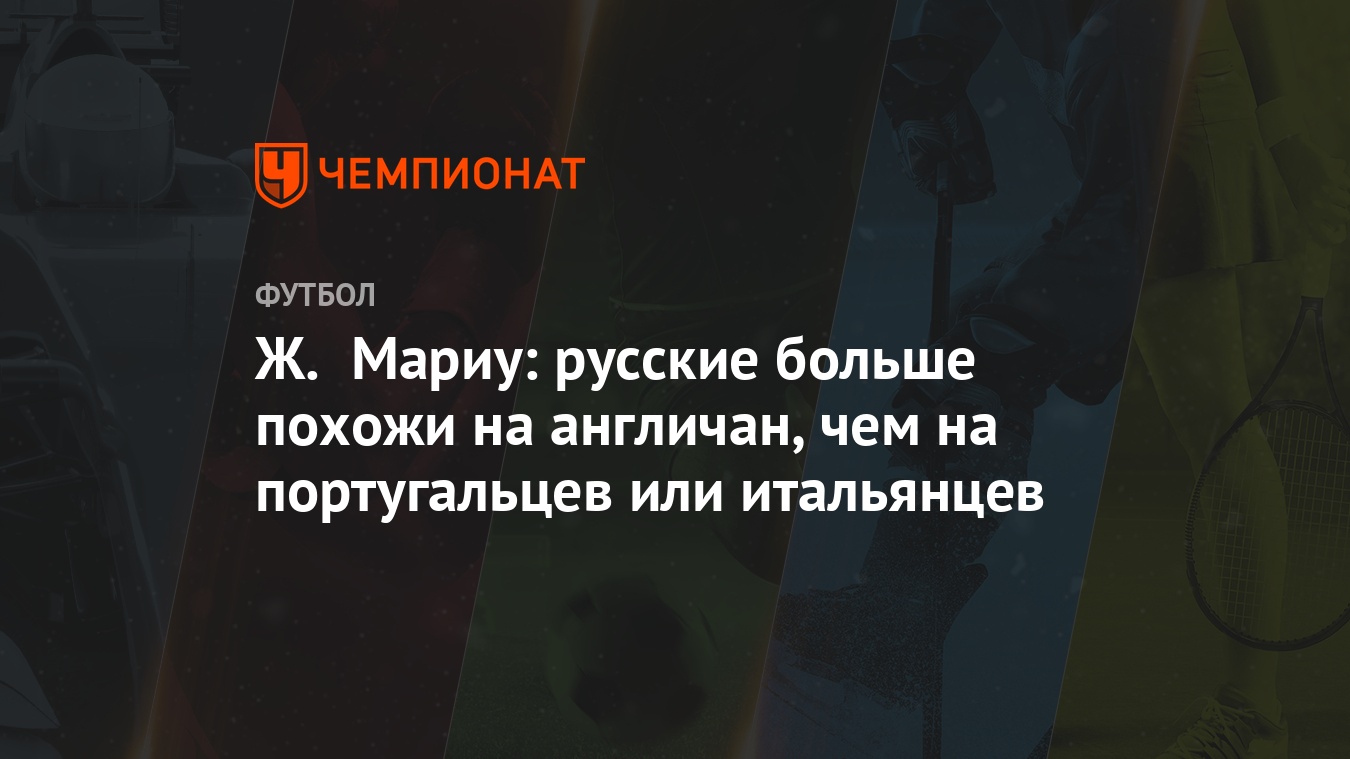 Ж. Мариу: русские больше похожи на англичан, чем на португальцев или  итальянцев - Чемпионат