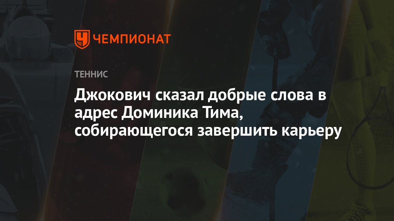 Джокович сказал добрые слова в адрес Доминика Тима, собирающегося завершить  карьеру - Чемпионат