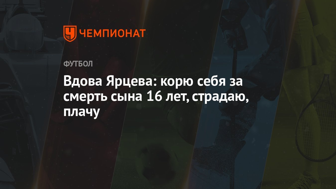 Вдова Ярцева: корю себя за смерть сына 16 лет, страдаю, плачу - Чемпионат