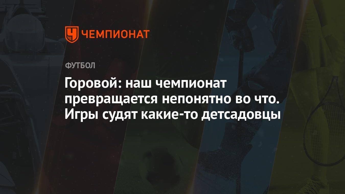 Горовой: наш чемпионат превращается непонятно во что. Игры судят какие-то  детсадовцы - Чемпионат