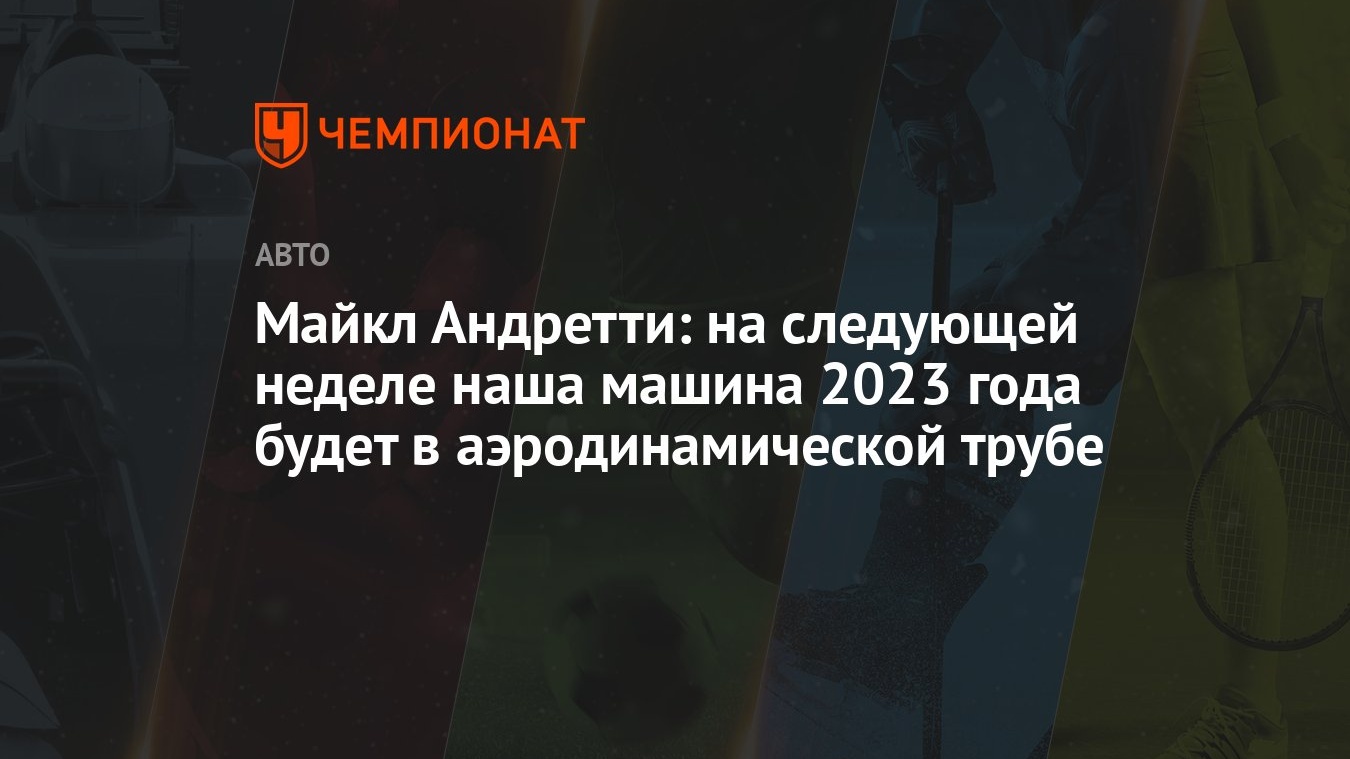 Майкл Андретти: на следующей неделе наша машина 2023 года будет в  аэродинамической трубе - Чемпионат