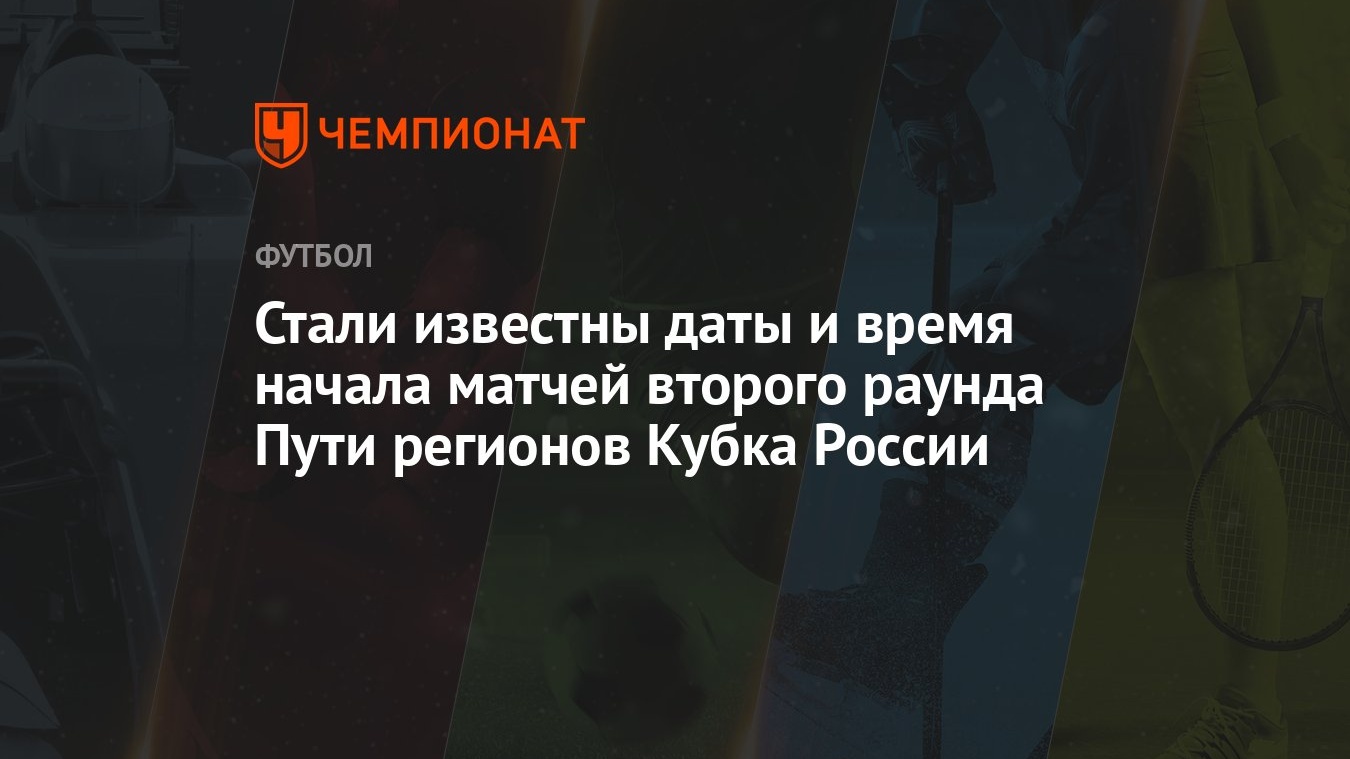 Стали известны даты и время начала матчей второго раунда Пути регионов  Кубка России - Чемпионат