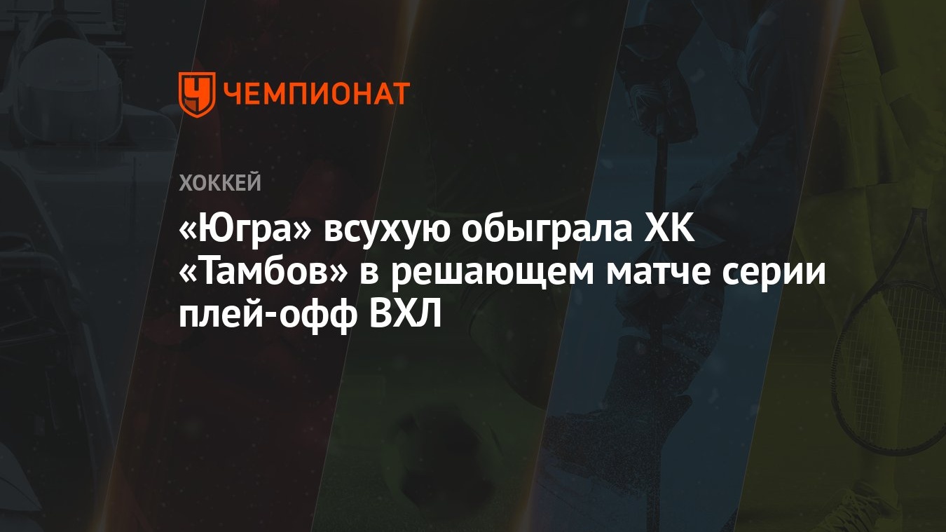 Югра — Тамбов 2:0, как сыграли, кто победил, результат матча плей-офф ВХЛ 7  марта - Чемпионат