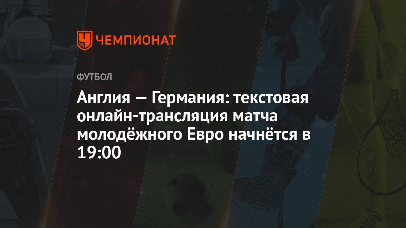 Англия — Германия: текстовая онлайн-трансляция матча молодёжного Евро  начнётся в 19:00 - Чемпионат